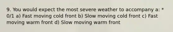 9. You would expect the most severe weather to accompany a: * 0/1 a) Fast moving cold front b) Slow moving cold front c) Fast moving warm front d) Slow moving warm front