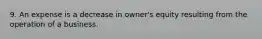 9. An expense is a decrease in owner's equity resulting from the operation of a business.