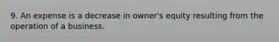 9. An expense is a decrease in owner's equity resulting from the operation of a business.