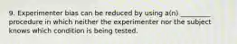 9. Experimenter bias can be reduced by using a(n) _________ procedure in which neither the experimenter nor the subject knows which condition is being tested.