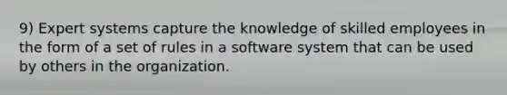 9) Expert systems capture the knowledge of skilled employees in the form of a set of rules in a software system that can be used by others in the organization.