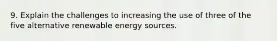 9. Explain the challenges to increasing the use of three of the five alternative renewable energy sources.