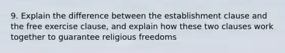 9. Explain the difference between the establishment clause and the free exercise clause, and explain how these two clauses work together to guarantee religious freedoms