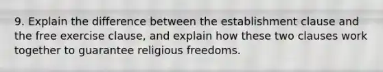 9. Explain the difference between the establishment clause and the free exercise clause, and explain how these two clauses work together to guarantee religious freedoms.