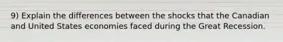 9) Explain the differences between the shocks that the Canadian and United States economies faced during the Great Recession.