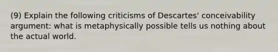 (9) Explain the following criticisms of Descartes' conceivability argument: what is metaphysically possible tells us nothing about the actual world.