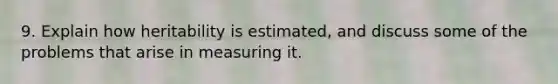 9. Explain how heritability is estimated, and discuss some of the problems that arise in measuring it.