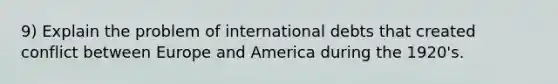 9) Explain the problem of international debts that created conflict between Europe and America during the 1920's.