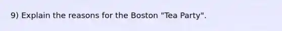 9) Explain the reasons for the Boston "Tea Party".