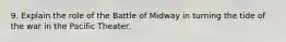 9. Explain the role of the Battle of Midway in turning the tide of the war in the Pacific Theater.