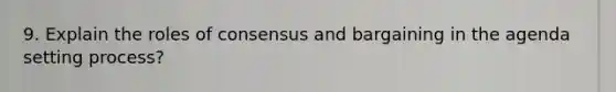 9. Explain the roles of consensus and bargaining in the agenda setting process?