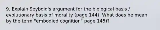 9. Explain Seybold's argument for the biological basis / evolutionary basis of morality (page 144). What does he mean by the term "embodied cognition" page 145)?