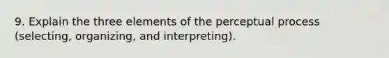 9. Explain the three elements of the perceptual process (selecting, organizing, and interpreting).