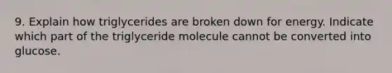 9. Explain how triglycerides are broken down for energy. Indicate which part of the triglyceride molecule cannot be converted into glucose.