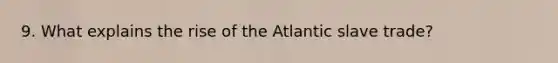 9. What explains the rise of the Atlantic slave trade?