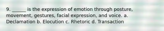 9. ______ is the expression of emotion through posture, movement, gestures, facial expression, and voice. a. Declamation b. Elocution c. Rhetoric d. Transaction