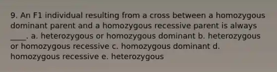 9. An F1 individual resulting from a cross between a homozygous dominant parent and a homozygous recessive parent is always ____. a. ​heterozygous or homozygous dominant b. heterozygous or homozygous recessive​ c. homozygous dominant​ d. homozygous recessive​ e. heterozygous​