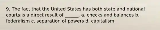 9. The fact that the United States has both state and national courts is a direct result of ______. a. checks and balances b. federalism c. separation of powers d. capitalism