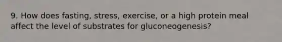 9. How does fasting, stress, exercise, or a high protein meal affect the level of substrates for gluconeogenesis?