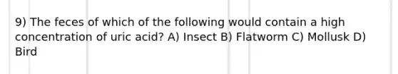 9) The feces of which of the following would contain a high concentration of uric acid? A) Insect B) Flatworm C) Mollusk D) Bird