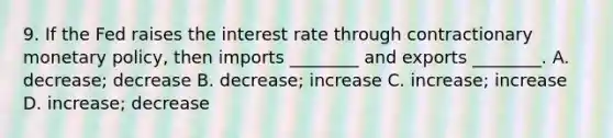 9. If the Fed raises the interest rate through contractionary monetary policy, then imports ________ and exports ________. A. decrease; decrease B. decrease; increase C. increase; increase D. increase; decrease