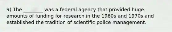 9) The ________ was a federal agency that provided huge amounts of funding for research in the 1960s and 1970s and established the tradition of scientific police management.