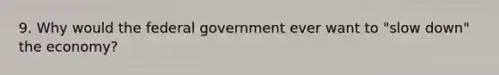 9. Why would the federal government ever want to "slow down" the economy?