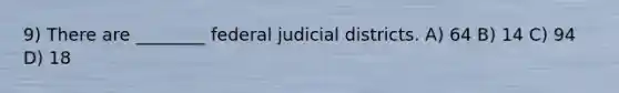 9) There are ________ federal judicial districts. A) 64 B) 14 C) 94 D) 18