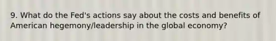 9. What do the Fed's actions say about the costs and benefits of American hegemony/leadership in the global economy?