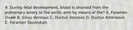 9. During fetal development, blood is shunted from the pulmonary artery to the aortic arch by means of the? A. Foramen Ovale B. Sinus Venosus C. Ductus Venosus D. Ductus Arteriosus E. Foramen Secondum