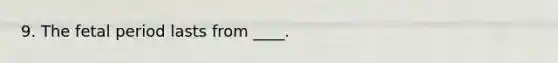 9. The fetal period lasts from ____.