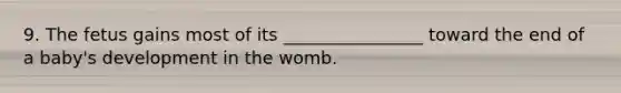 9. The fetus gains most of its ________________ toward the end of a baby's development in the womb.