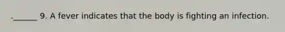 .______ 9. A fever indicates that the body is fighting an infection.