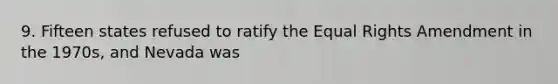 9. Fifteen states refused to ratify the Equal Rights Amendment in the 1970s, and Nevada was