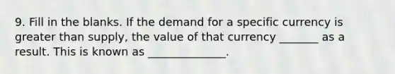 9. Fill in the blanks. If the demand for a specific currency is greater than supply, the value of that currency _______ as a result. This is known as ______________.