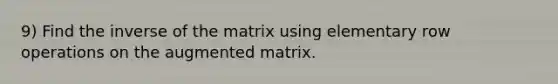 9) Find the inverse of the matrix using elementary row operations on the augmented matrix.