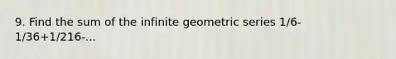 9. Find the sum of the infinite geometric series 1/6-1/36+1/216-...