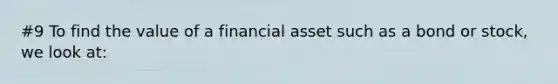 #9 To find the value of a financial asset such as a bond or stock, we look at: