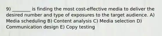 9) ________ is finding the most cost-effective media to deliver the desired number and type of exposures to the target audience. A) Media scheduling B) Content analysis C) Media selection D) Communication design E) Copy testing