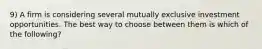 9) A firm is considering several mutually exclusive investment opportunities. The best way to choose between them is which of the following?