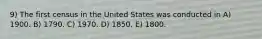 9) The first census in the United States was conducted in A) 1900. B) 1790. C) 1970. D) 1850. E) 1800.