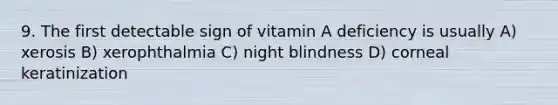 9. The first detectable sign of vitamin A deficiency is usually A) xerosis B) xerophthalmia C) night blindness D) corneal keratinization