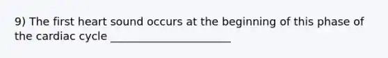 9) The first heart sound occurs at the beginning of this phase of the cardiac cycle ______________________