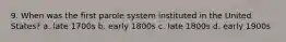 9. When was the first parole system instituted in the United States? a. late 1700s b. early 1800s c. late 1800s d. early 1900s