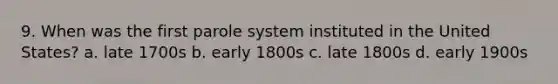 9. When was the first parole system instituted in the United States? a. late 1700s b. early 1800s c. late 1800s d. early 1900s