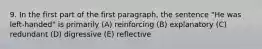 9. In the first part of the first paragraph, the sentence "He was left-handed" is primarily (A) reinforcing (B) explanatory (C) redundant (D) digressive (E) reflective