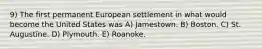 9) The first permanent European settlement in what would become the United States was A) Jamestown. B) Boston. C) St. Augustine. D) Plymouth. E) Roanoke.