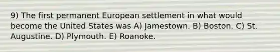 9) The first permanent European settlement in what would become the United States was A) Jamestown. B) Boston. C) St. Augustine. D) Plymouth. E) Roanoke.