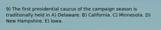 9) The first presidential caucus of the campaign season is traditionally held in A) Delaware. B) California. C) Minnesota. D) New Hampshire. E) Iowa.