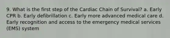 9. What is the first step of the Cardiac Chain of Survival? a. Early CPR b. Early defibrillation c. Early more advanced medical care d. Early recognition and access to the emergency medical services (EMS) system